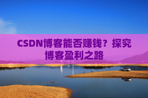 CSDN博客能否赚钱？探究博客盈利之路