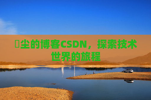 玦尘的博客CSDN，探索技术世界的旅程